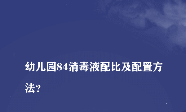 
幼儿园84消毒液配比及配置方法？
