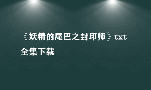 《妖精的尾巴之封印师》txt全集下载