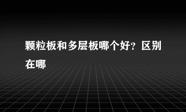 颗粒板和多层板哪个好？区别在哪