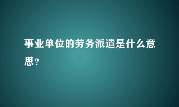 事业单位的劳务派遣是什么意思？