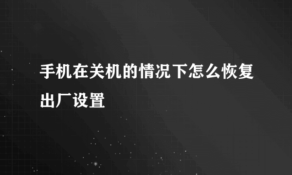 手机在关机的情况下怎么恢复出厂设置