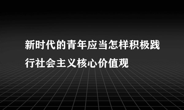 新时代的青年应当怎样积极践行社会主义核心价值观