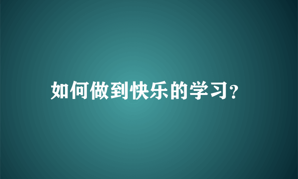 如何做到快乐的学习？