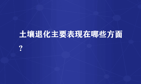 土壤退化主要表现在哪些方面?