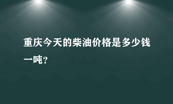 重庆今天的柴油价格是多少钱一吨？