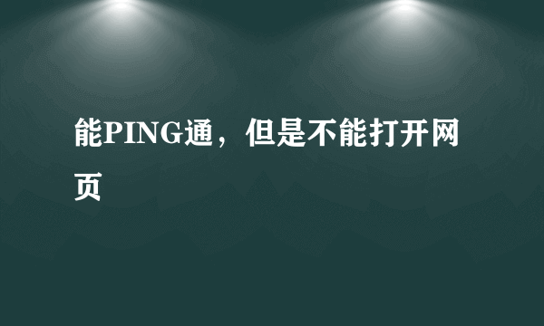 能PING通，但是不能打开网页