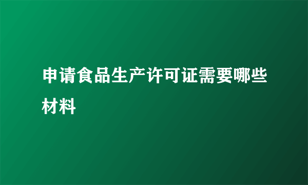 申请食品生产许可证需要哪些材料