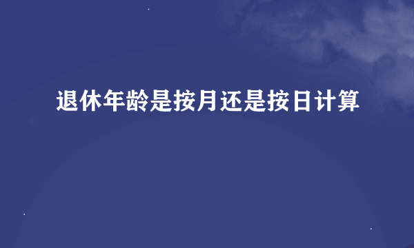 退休年龄是按月还是按日计算