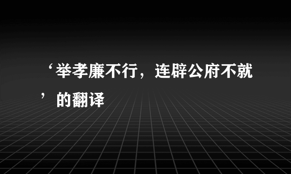 ‘举孝廉不行，连辟公府不就’的翻译