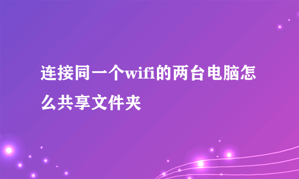 连接同一个wifi的两台电脑怎么共享文件夹