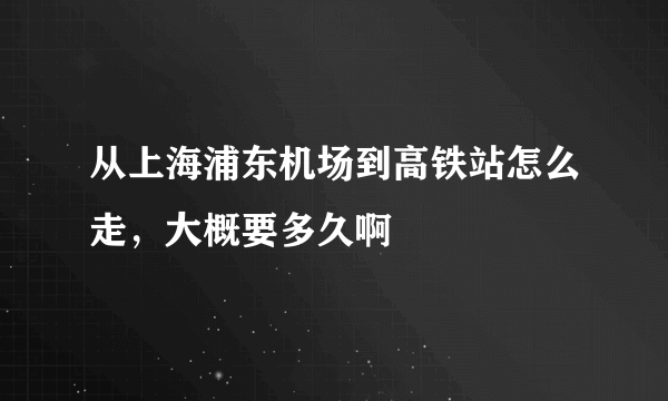 从上海浦东机场到高铁站怎么走，大概要多久啊