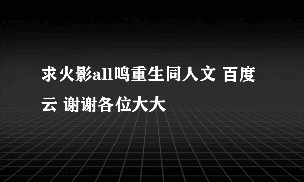 求火影all鸣重生同人文 百度云 谢谢各位大大