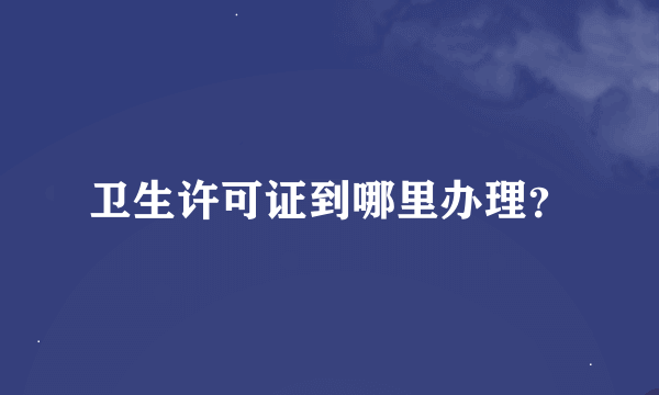 卫生许可证到哪里办理？