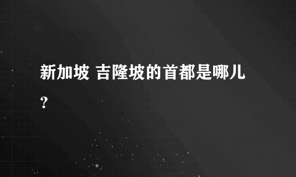 新加坡 吉隆坡的首都是哪儿？