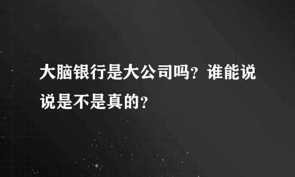 大脑银行是大公司吗？谁能说说是不是真的？