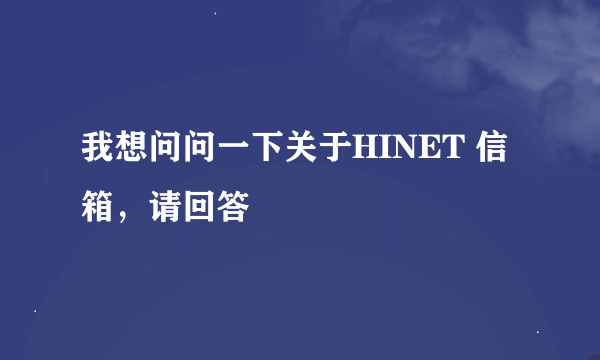 我想问问一下关于HINET 信箱，请回答