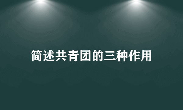 简述共青团的三种作用