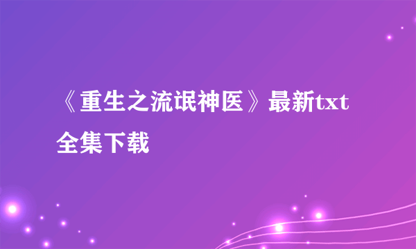 《重生之流氓神医》最新txt全集下载