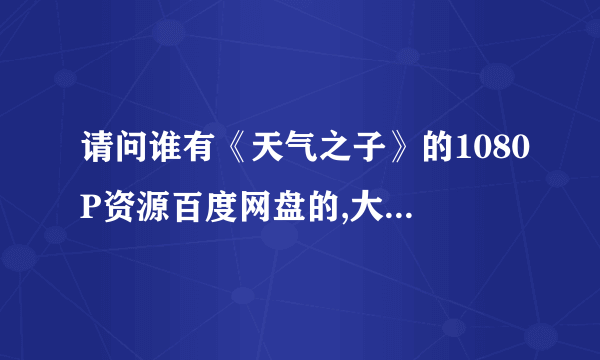 请问谁有《天气之子》的1080P资源百度网盘的,大佬帮帮忙，谢谢！