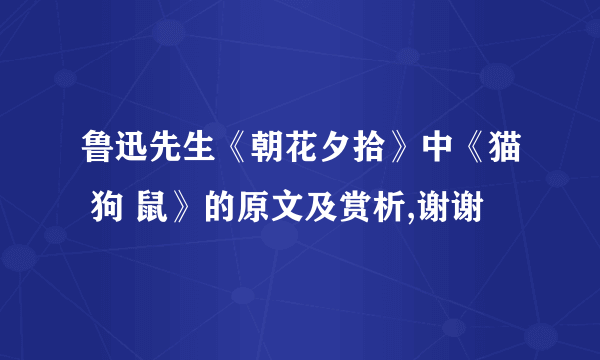 鲁迅先生《朝花夕拾》中《猫 狗 鼠》的原文及赏析,谢谢