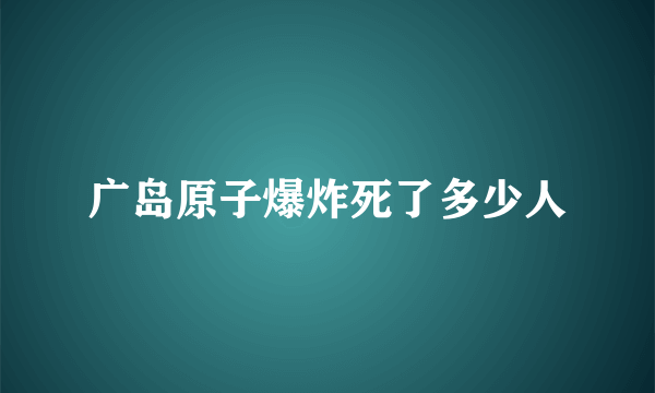 广岛原子爆炸死了多少人