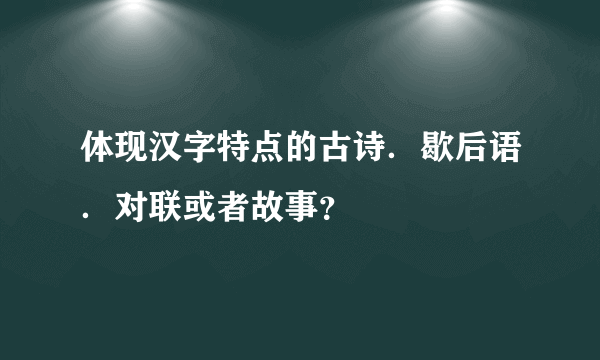 体现汉字特点的古诗．歇后语．对联或者故事？