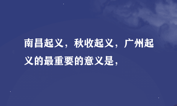 南昌起义，秋收起义，广州起义的最重要的意义是，