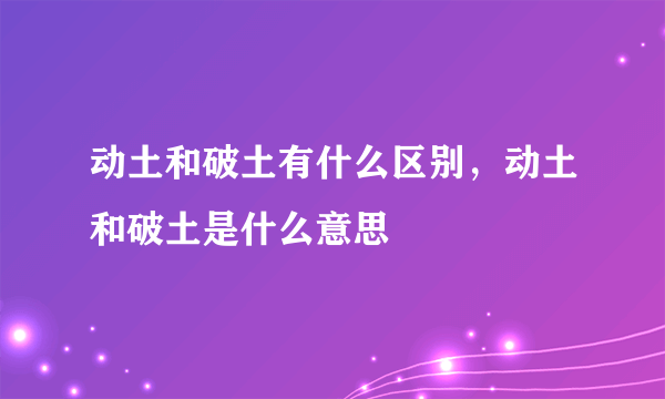 动土和破土有什么区别，动土和破土是什么意思