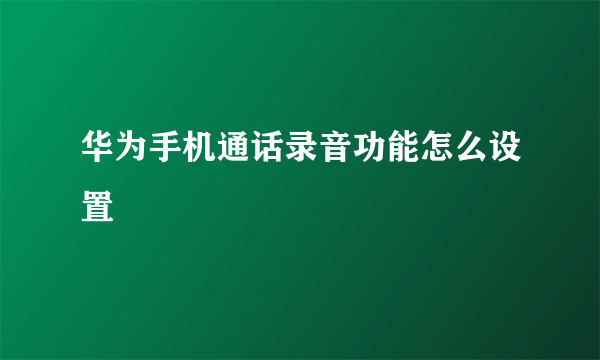 华为手机通话录音功能怎么设置