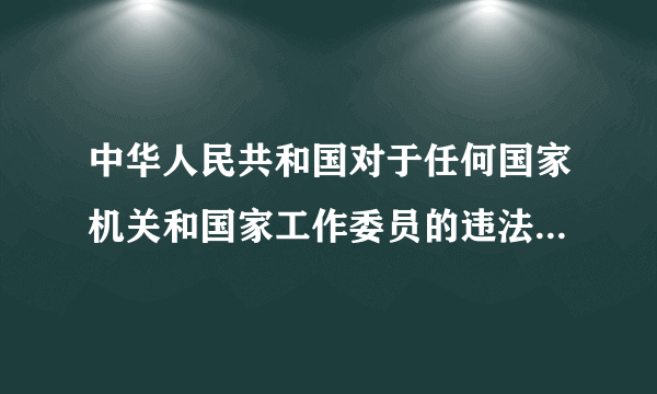 中华人民共和国对于任何国家机关和国家工作委员的违法失职行为,有向有关国家机关提出什么的权利?