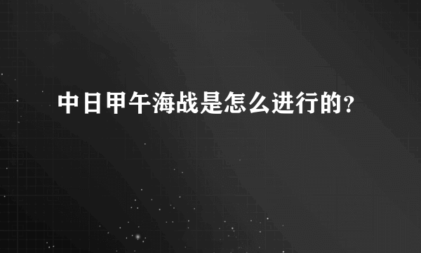 中日甲午海战是怎么进行的？