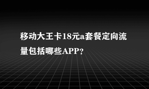 移动大王卡18元a套餐定向流量包括哪些APP？