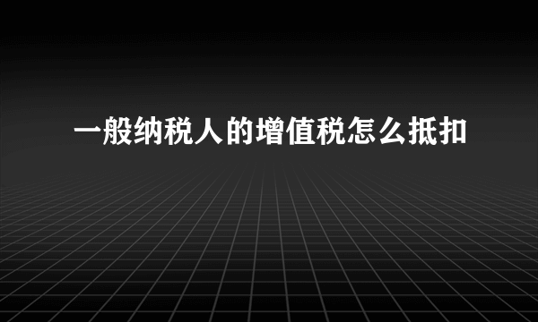 一般纳税人的增值税怎么抵扣