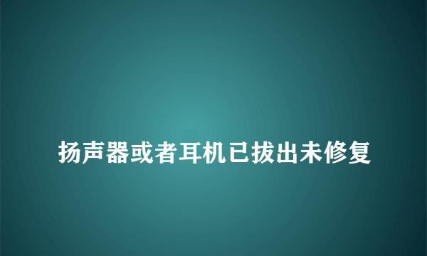 
扬声器或者耳机已拔出未修复
