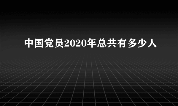 中国党员2020年总共有多少人