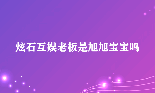 炫石互娱老板是旭旭宝宝吗