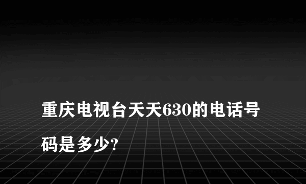 
重庆电视台天天630的电话号码是多少?
