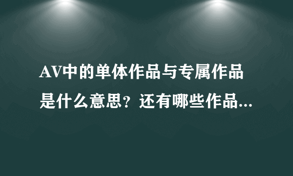 AV中的单体作品与专属作品是什么意思？还有哪些作品分类及其意思？