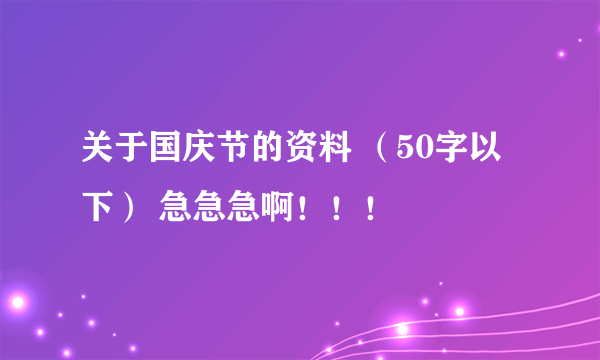 关于国庆节的资料 （50字以下） 急急急啊！！！