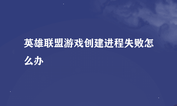 英雄联盟游戏创建进程失败怎么办