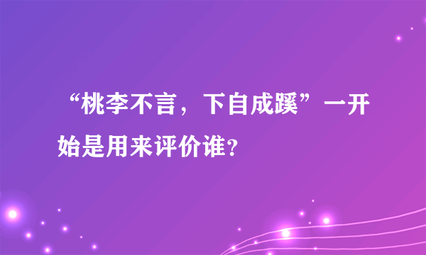 “桃李不言，下自成蹊”一开始是用来评价谁？