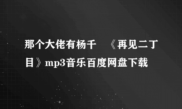 那个大佬有杨千嬅《再见二丁目》mp3音乐百度网盘下载