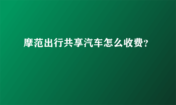 摩范出行共享汽车怎么收费？