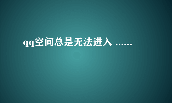 qq空间总是无法进入 ......