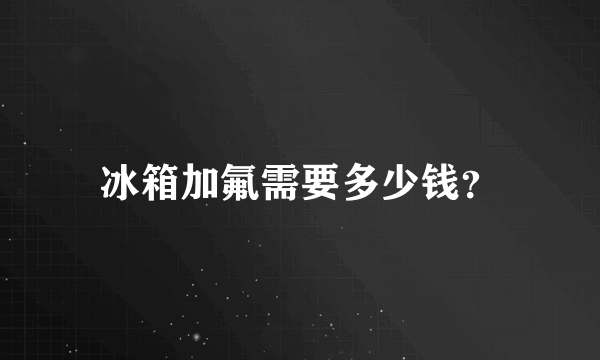 冰箱加氟需要多少钱？