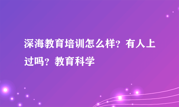 深海教育培训怎么样？有人上过吗？教育科学