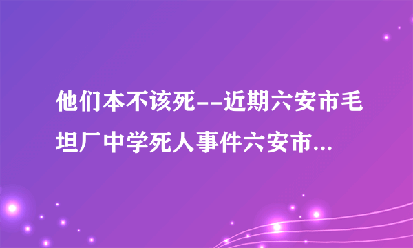 他们本不该死--近期六安市毛坦厂中学死人事件六安市毛坦厂中学，相信六安人都知道。