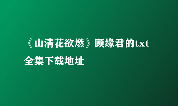 《山清花欲燃》顾缘君的txt全集下载地址