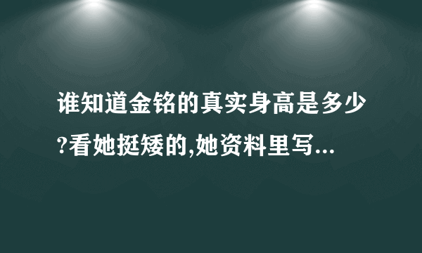 谁知道金铭的真实身高是多少?看她挺矮的,她资料里写的158的身高很可疑啊