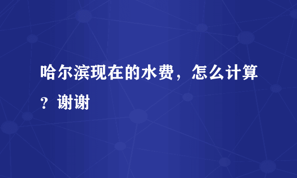 哈尔滨现在的水费，怎么计算？谢谢